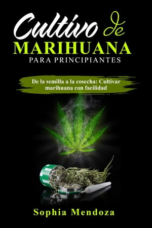 Cultivo de Marihuana Para Principiantes: DE LA SEMILLA A LA COSECHA CULTIVAR MARIHUANA CON FACILIDAD