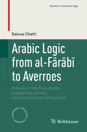 Arabic Logic from al-F r b to Averroes A Study of the Early Arabic Categorical, Modal, and Hypothetical Syllogistics【電子書籍】 Saloua Chatti