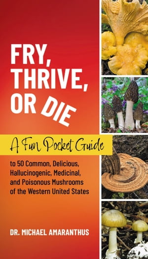 Fry, Thrive, or Die A Fun Pocket Guide to 50 Common, Delicious, Hallucinogenic, Medicinal, and Poisonous Mushrooms of the Western United States【電子書籍】 Dr. Mike Amaranthus