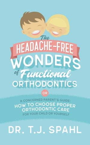 The Headache-Free Wonders of Functional Orthodontics: A Concerned Parent's Guide How to Choose Proper Orthodontic Care for Your Child or Yourself