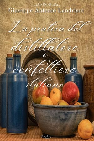 La pratica del distillatore e confettiere italiano Opera in cui s’insegna a far conserve di frutti e di agrumi, ed a formar gelati, marzapani e rosolii d’ogni qualit?