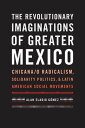 The Revolutionary Imaginations of Greater Mexico Chicana/o Radicalism, Solidarity Politics, and Latin American Social Movements【電子書籍】 Alan Eladio G mez