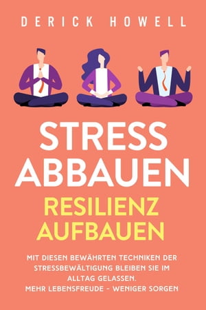 Stress abbauen - Resilienz aufbauen: Mit diesen bewährten Techniken der Stressbewältigung bleiben Sie im Alltag gelassen. Mehr Lebensfreude - weniger Sorgen