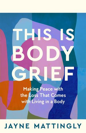 This Is Body Grief Making Peace with the Loss that Comes with Living in a Body【電子書籍】[ Jayne Mattingly ]