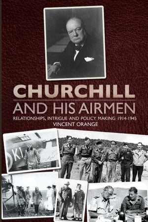 Churchill and His Airmen Relationships, Intrigue and Policy Making 1914?1945【電子書籍】[ Vincent Orange ]
