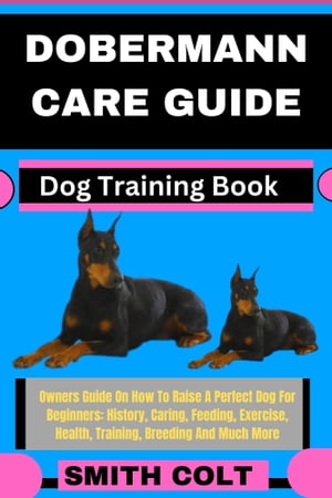 DOBERMANN CARE GUIDE Dog Training Book Owners Guide On How To Raise A Perfect Dog For Beginners: History, Caring, Feeding, Exercise, Health, Training, Breeding And Much More【電子書籍】[ Smith Colt ]