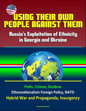 Using Their Own People Against Them: Russia's Exploitation of Ethnicity in Georgia and Ukraine - Putin, Crimea, Donbras, Ethnonationalism Foreign Policy, NATO, Hybrid War and Propaganda, Insurgency