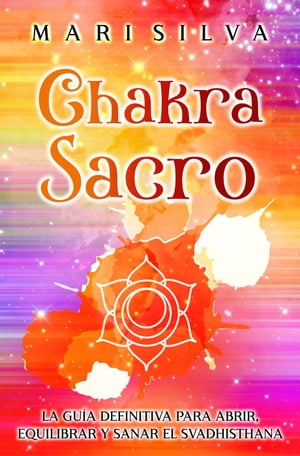 Chakra Sacro: La gu?a definitiva para abrir, equilibrar y sanar el Svadhisthana