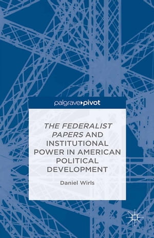 The Federalist Papers and Institutional Power In American Political Development【電子書籍】 D. Wirls