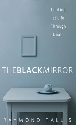 The Black Mirror Looking at Life through Death【電子書籍】[ Raymond Tallis ]