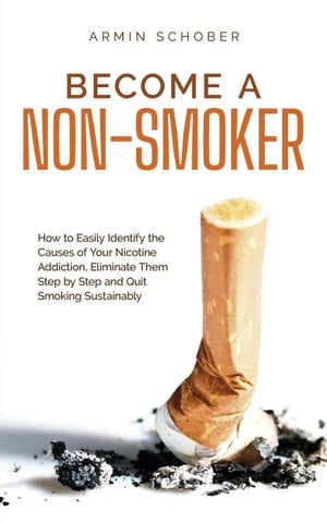 Become a Non-smoker How to Easily Identify the Causes of Your Nicotine Addiction, Eliminate Them Step by Step and Quit Smoking Sustainably