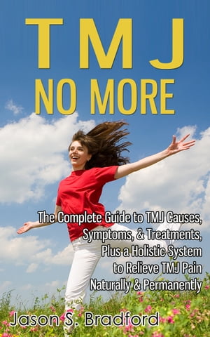 TMJ No More: The Complete Guide to TMJ Causes, Symptoms, & Treatments, Plus a Holistic System to Relieve TMJ Pain Naturally & Permanently