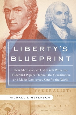 Liberty 039 s Blueprint How Madison and Hamilton Wrote the Federalist Papers, Defined the Constitution, and Made Democracy S【電子書籍】 Michael Meyerson