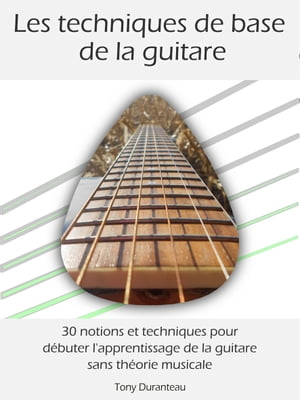 Les techniques de base de la guitare 30 notions et techniques pour d?buter l'apprentissage de la guitare sans th?orie musicaleŻҽҡ[ Tony Duranteau ]