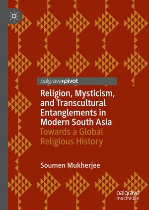 Religion, Mysticism, and Transcultural Entanglements in Modern South Asia Towards a Global Religious History【電子書籍】 Soumen Mukherjee