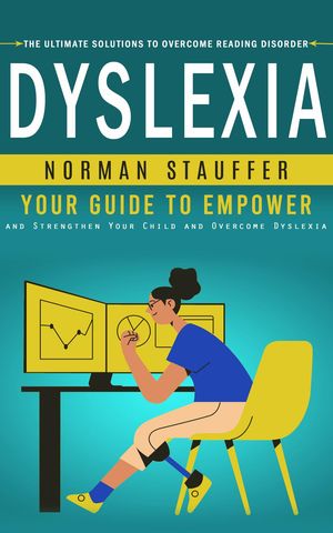 Dyslexia The Ultimate Solutions to Overcome Reading Disorder (Your Guide to Empower and Strengthen Your Child and Overcome Dyslexia)