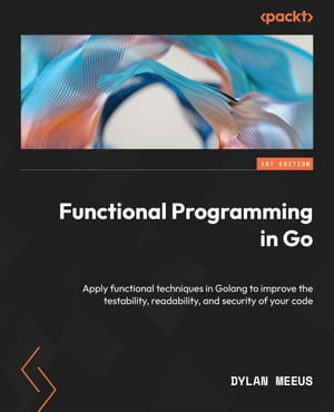 Functional Programming in Go Apply functional techniques in Golang to improve the testability, readability, and security of your code【電子書籍】 Dylan Meeus