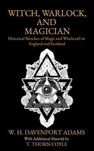 Witch, Warlock, and Magician Historical Sketches of Magic and Witchcraft in England and Scotland (With Interstitial Annotations and Foreword by T. Thorn Coyle)