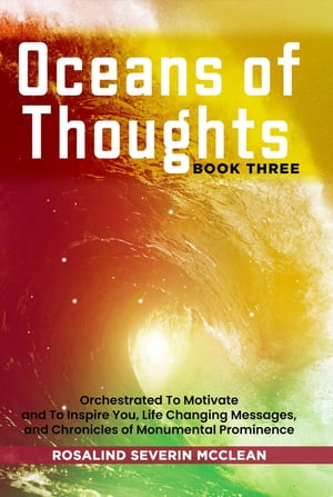 Oceans of Thoughts Book Three Orchestrated To Motivate and To Inspire You, Life Changing Messages, and Chronicles of Monumental Prominence【電子書籍】 Rosalind Severin McClean