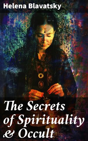 The Secrets of Spirituality Occult The Secret Doctrine, The Key to Theosophy, The Voice of the Silence, Studies in Occultism, Isis Unveiled【電子書籍】 Helena Blavatsky