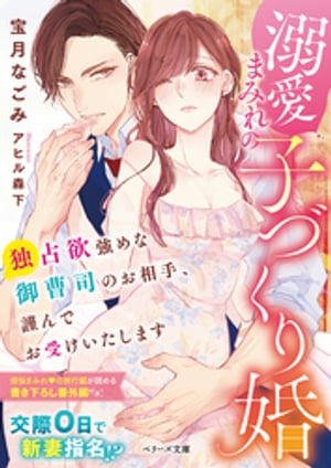 溺愛まみれの子づくり婚〜独占欲強めな御曹司のお相手、謹んでお受けいたします〜