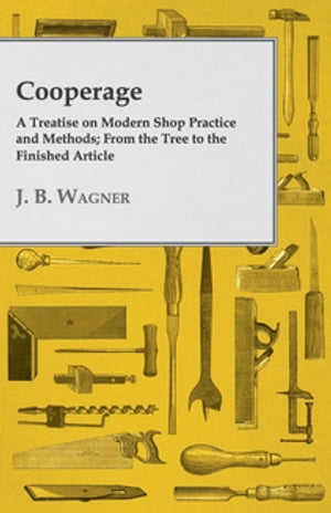 Cooperage; A Treatise on Modern Shop Practice and Methods; From the Tree to the Finished Article