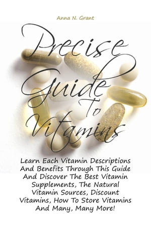 Precise Guide To Vitamins Learn Each Vitamin Descriptions And Benefits Through This Guide And Discover The Best Vitamin Supplements, The Natural Vitamin Sources, Discount Vitamins, How To Store Vitamins And Many, Many More 【電子書籍】