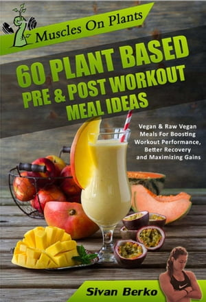 Muscles on Plants: 60 Pre & Post Workout Plant Based Meal Ideas For Boosting Workout Performance, Better Recovery and Maximizing Growth