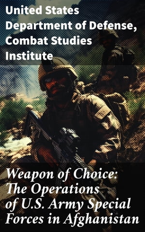 Weapon of Choice: The Operations of U.S. Army Special Forces in Afghanistan Awakening the Giant, Toppling the Taliban, The Fist Campaigns, Development of the War【電子書籍】 United States Department of Defense