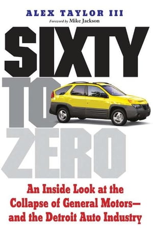 Sixty to Zero: An Inside Look at the Collapse of General Motors--and the Detroit Auto Industry