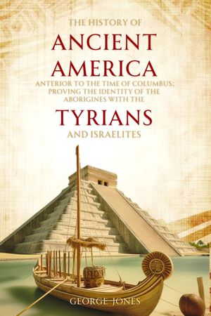 The History of Ancient America Anterior to the Time of Columbus; Proving the Identity of the Aborigines with the Tyrians and Israelites