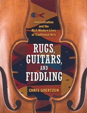 Rugs, Guitars, and Fiddling Intensification and the Rich Modern Lives of Traditional Arts【電子書籍】[ Chris Goertzen ]