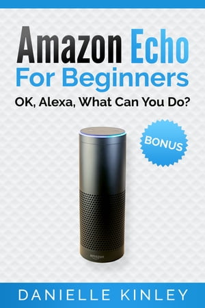 Amazon Echo For Beginners OK, Alexa, What Can You Do?【電子書籍】[ Danielle Kinley ]