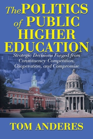 The Politics of Public Higher Education Strategic Decisions Forged From Constituency Competition, Cooperation, and Compromise