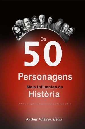 Os 50 Personagens Mais Influentes da História: A Vida e o Legado das Personalidades que Moldaram o Mundo