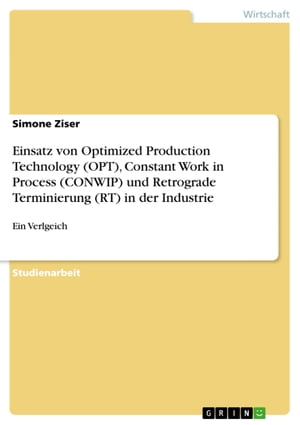 Einsatz von Optimized Production Technology (OPT), Constant Work in Process (CONWIP) und Retrograde Terminierung (RT) in der Industrie Ein Verlgeich