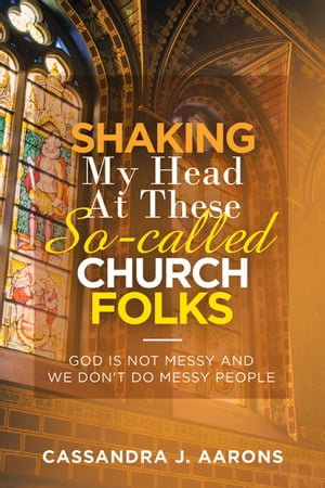 Shaking My Head at These So-Called Church Folks God Is Not Messy and We Don 039 t Do Messy People【電子書籍】 Cassandra J. Aaron