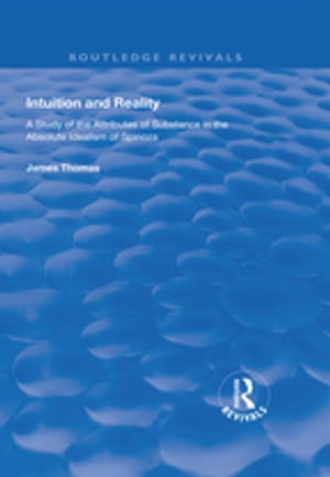 Intuition and Reality A Study of the Attributes of Substance in the Absolute Idealism of Spinoza