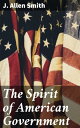The Spirit of American Government A Study Of The Constitution: Its Origin, Influence And / Relation To Democracy【電子書籍】 J. Allen Smith