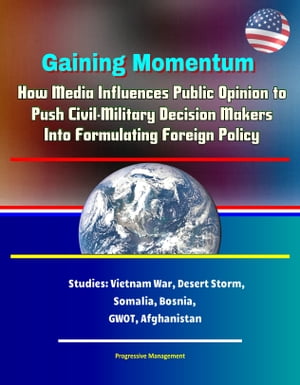 Gaining Momentum: How Media Influences Public Opinion to Push Civil-Military Decision Makers Into Formulating Foreign Policy - Studies: Vietnam War, Desert Storm, Somalia, Bosnia, GWOT, Afghanistan
