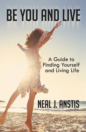 Be You and Live A Guide to Finding Yourself and Living Life【電子書籍】[ Neal J. Anstis ]