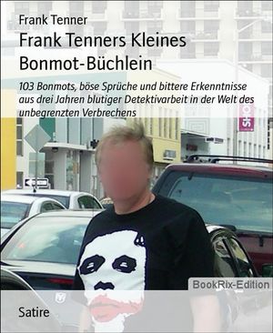 Frank Tenners Kleines Bonmot-B?chlein 103 Bonmots, b?se Spr?che und bittere Erkenntnisse aus drei Jahren blutiger Detektivarbeit in der Welt des unbegrenzten Verbrechens