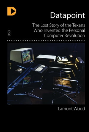 Datapoint: The Lost Story of the Texans Who Invented the Personal Computer