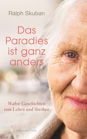 Das Paradies ist ganz anders: Wahre Geschichten vom Leben und Sterben