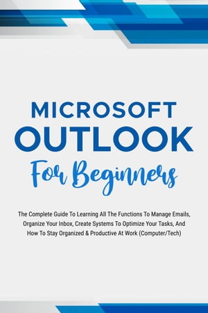 Microsoft Outlook For Beginners: The Complete Guide To Learning All The Functions To Manage Emails, Organize Your Inbox, Create Systems To Optimize Your Tasks (Computer/Tech)