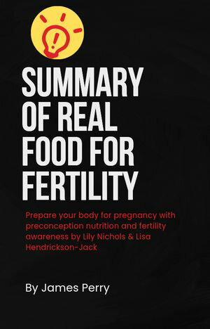 Summary of Real Food for Fertility Prepare Your Body for Pregnancy with Preconception Nutrition and Fertility Awareness【電子書籍】 James Perry