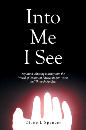 Into Me I See My Mind-Altering Journey into the World of Quantum Physics in My Words and Through My Eyes【電子書籍】 Diane L Spencer