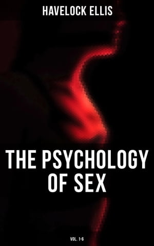 The Psychology of Sex (Vol. 1-6) The Evolution of Modesty, the Phenomena of Sexual Periodicity and Auto-Erotism