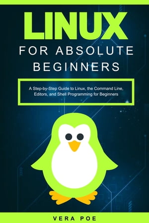 Linux for Absolute Beginners A Step-by-Step Guide to Linux, the Command Line, Editors, and Shell Programming for Beginners【電子書籍】[ VERA POE ] 1