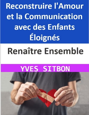 Rena?tre Ensemble : Reconstruire l'Amour et la Communication avec des Enfants ?loign?s R?inventer les Liens Bris?s : Une Odyss?e ?mouvante pour Restaurer l'Amour et la Confiance Familiale